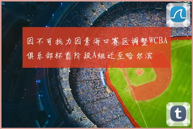 因不可抗力因素海口赛区调整WCBA俱乐部杯首阶段A组迁至哈尔滨