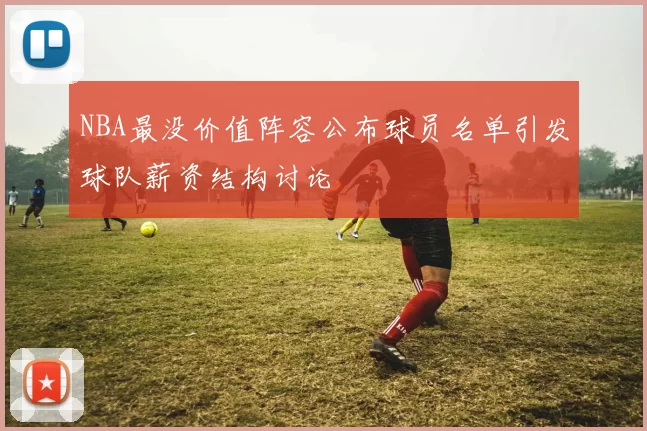 NBA最没价值阵容公布球员名单引发球队薪资结构讨论
