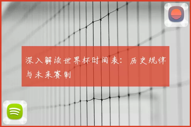 深入解读世界杯时间表：历史规律与未来赛制