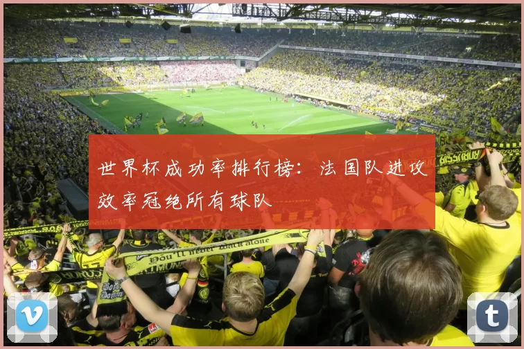 世界杯成功率排行榜：法国队进攻效率冠绝所有球队