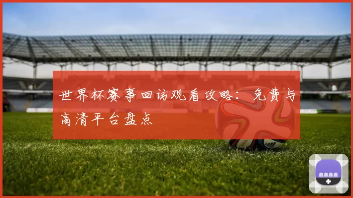 世界杯赛事回访观看攻略：免费与高清平台盘点