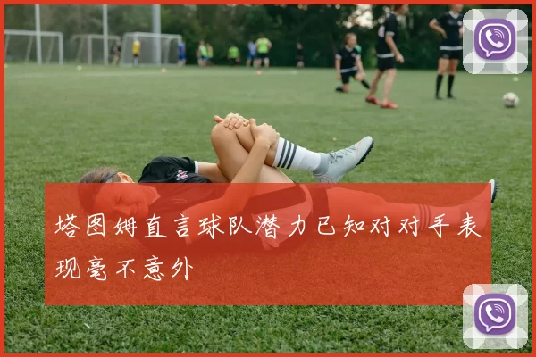 塔图姆直言球队潜力已知对对手表现毫不意外