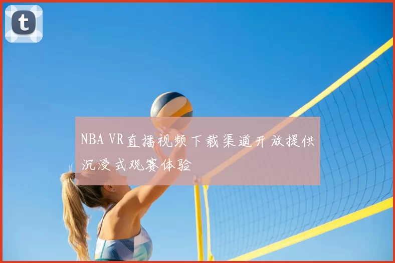 NBA VR直播视频下载渠道开放提供沉浸式观赛体验