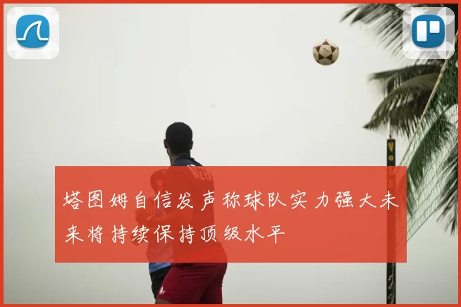 塔图姆自信发声称球队实力强大未来将持续保持顶级水平