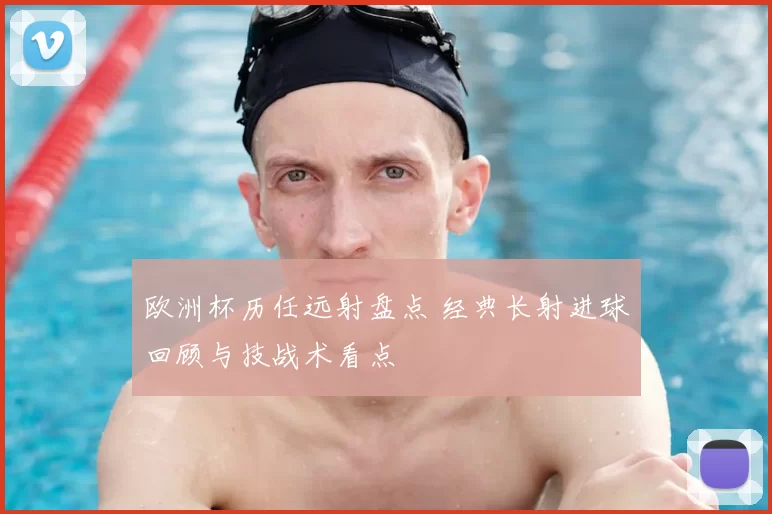 欧洲杯历任远射盘点 经典长射进球回顾与技战术看点
