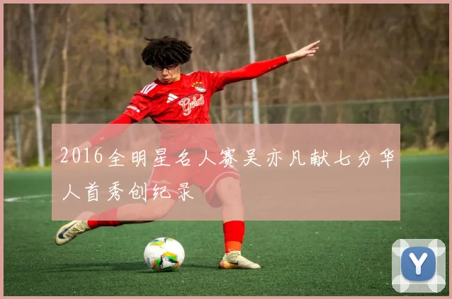 2016全明星名人赛吴亦凡献七分华人首秀创纪录