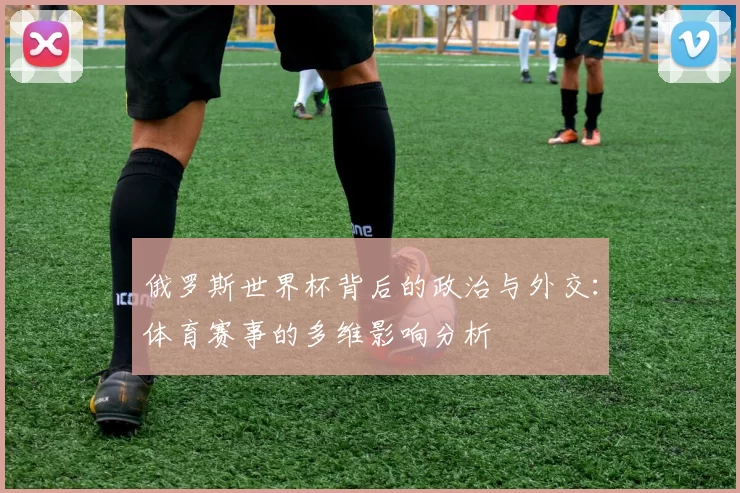 俄罗斯世界杯背后的政治与外交：体育赛事的多维影响分析