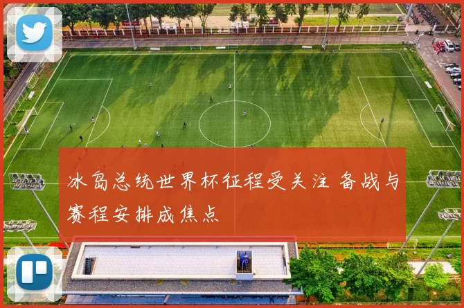 冰岛总统世界杯征程受关注 备战与赛程安排成焦点