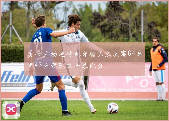 勇士主场逆转凯尔特人总决赛G4库里43分带队扳平总比分