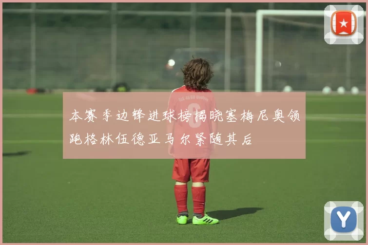 本赛季边锋进球榜揭晓塞梅尼奥领跑格林伍德亚马尔紧随其后