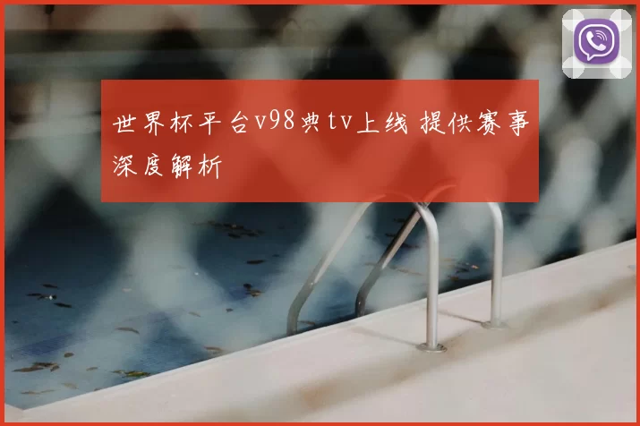 世界杯平台v98典tv上线 提供赛事深度解析