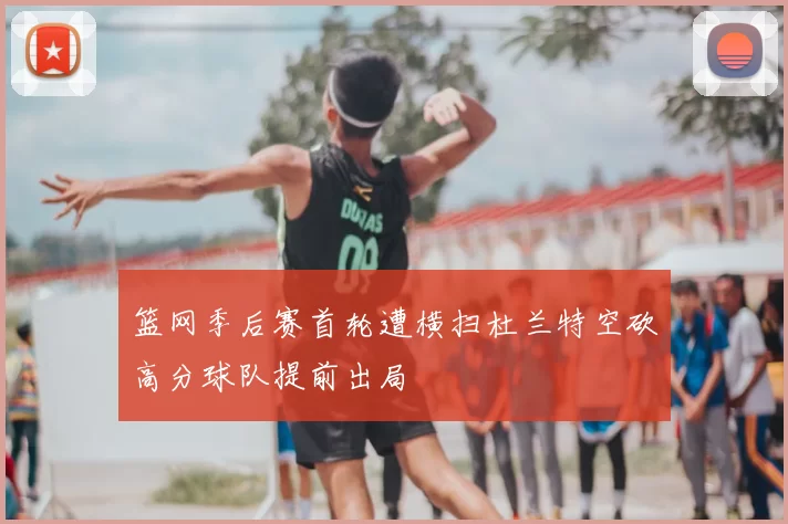 篮网季后赛首轮遭横扫杜兰特空砍高分球队提前出局