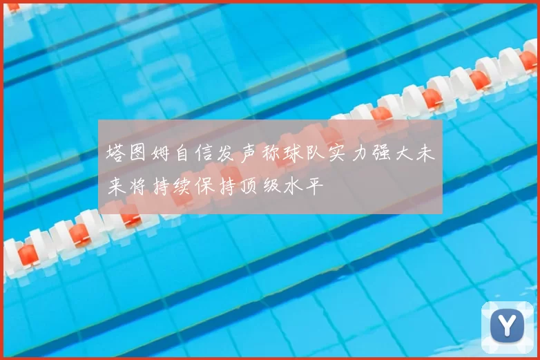 塔图姆自信发声称球队实力强大未来将持续保持顶级水平