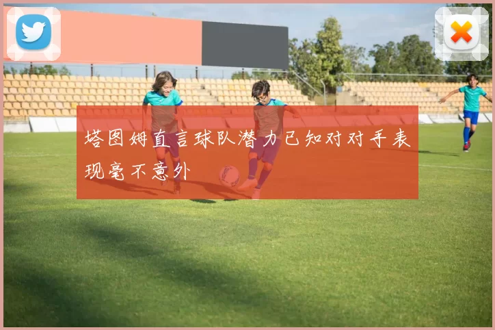 塔图姆直言球队潜力已知对对手表现毫不意外
