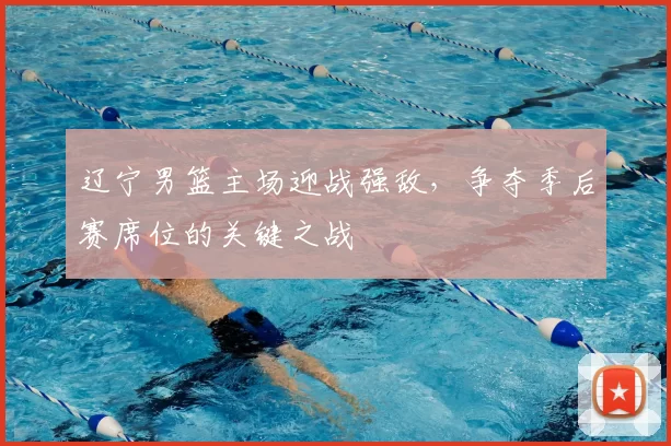 辽宁男篮主场迎战强敌，争夺季后赛席位的关键之战