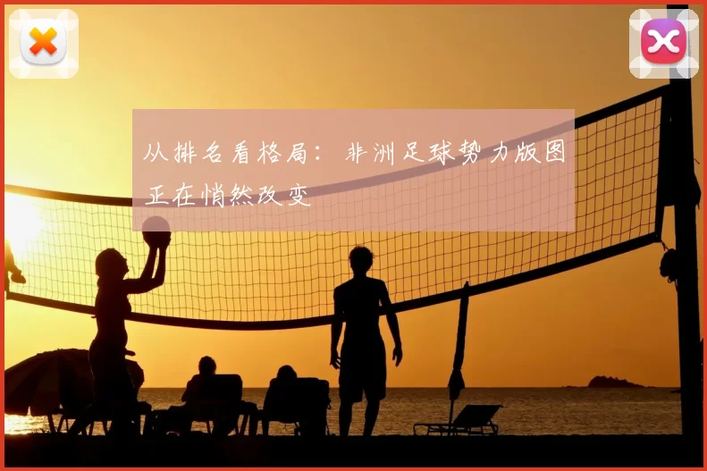 从排名看格局:非洲足球势力版图正在悄然改变