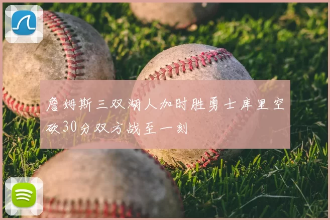詹姆斯三双湖人加时胜勇士库里空砍30分双方战至一刻