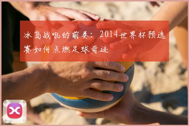 冰岛战吼的前奏：2014世界杯预选赛如何点燃足球奇迹