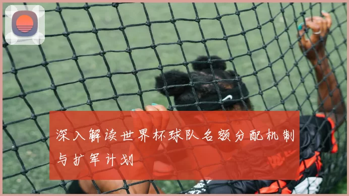 深入解读世界杯球队名额分配机制与扩军计划