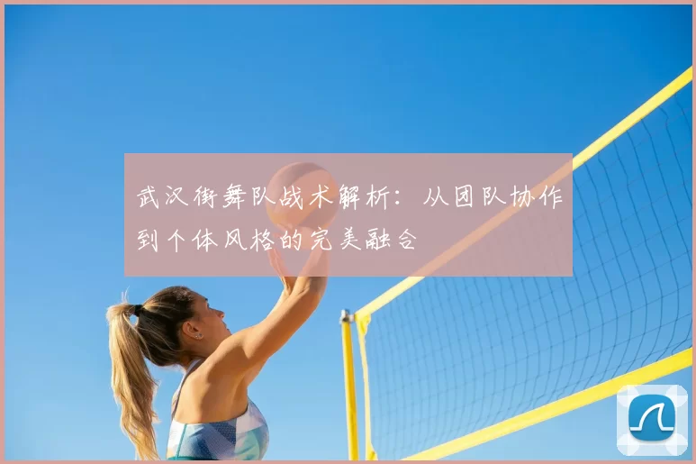武汉街舞队战术解析：从团队协作到个体风格的完美融合