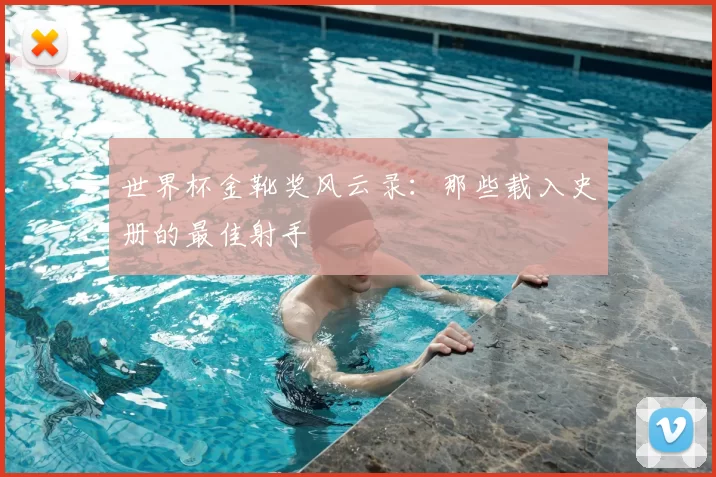 世界杯金靴奖风云录：那些载入史册的最佳射手