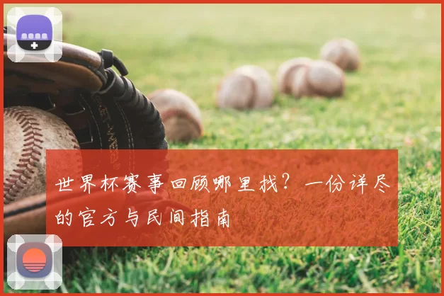 世界杯赛事回顾哪里找?一份详尽的官方与民间指南