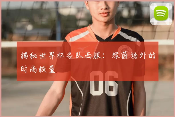 揭秘世界杯各队西服:绿茵场外的时尚较量