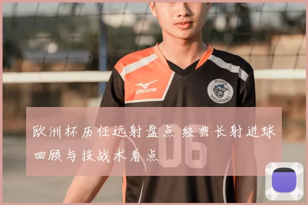 欧洲杯历任远射盘点 经典长射进球回顾与技战术看点