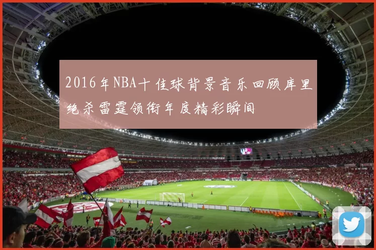 2016年NBA十佳球背景音乐回顾库里绝杀雷霆领衔年度精彩瞬间