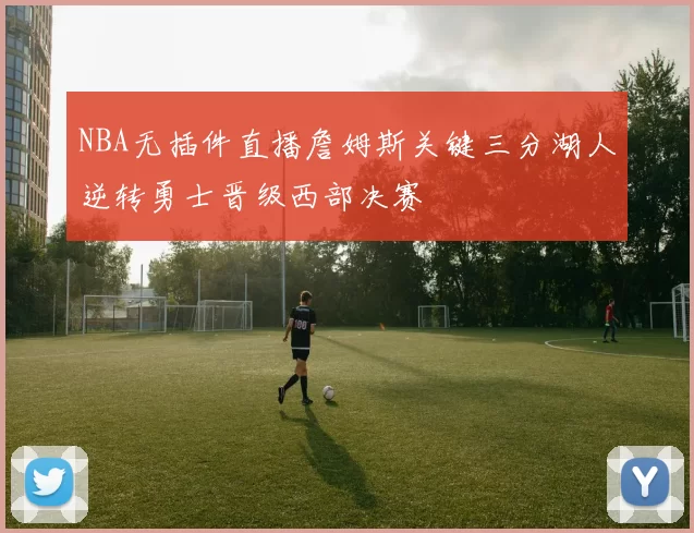 NBA无插件直播詹姆斯关键三分湖人逆转勇士晋级西部决赛
