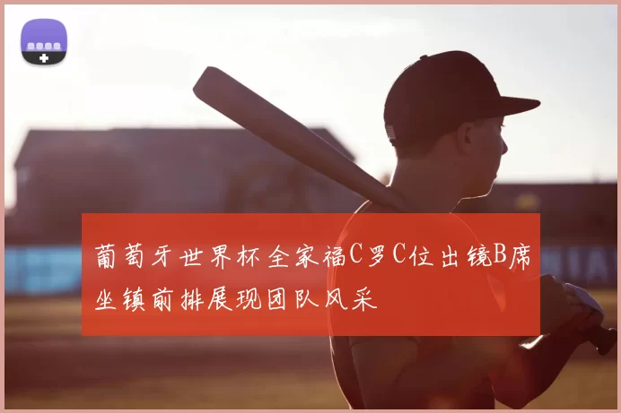 葡萄牙世界杯全家福C罗C位出镜B席坐镇前排展现团队风采