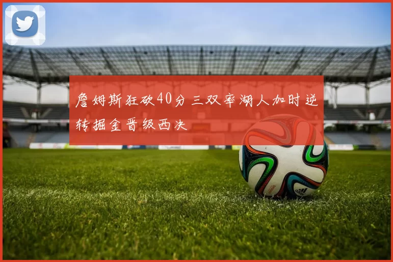 詹姆斯狂砍40分三双率湖人加时逆转掘金晋级西决