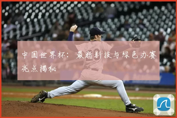 中国世界杯:最新科技与绿色办赛亮点揭秘