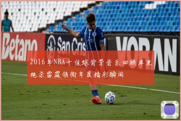2016年NBA十佳球背景音乐回顾库里绝杀雷霆领衔年度精彩瞬间