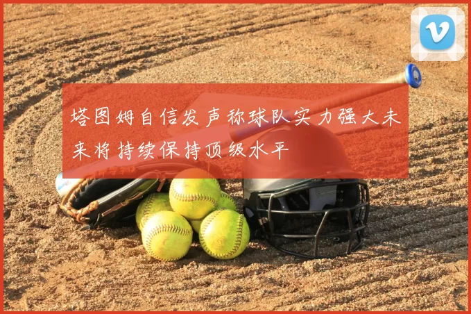 塔图姆自信发声称球队实力强大未来将持续保持顶级水平