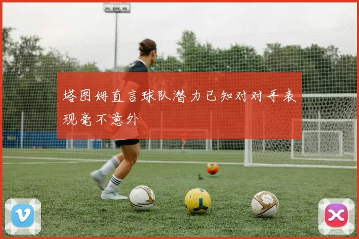 塔图姆直言球队潜力已知对对手表现毫不意外