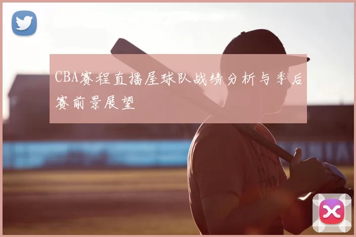 CBA赛程直播屋球队战绩分析与季后赛前景展望