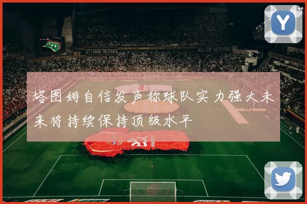 塔图姆自信发声称球队实力强大未来将持续保持顶级水平