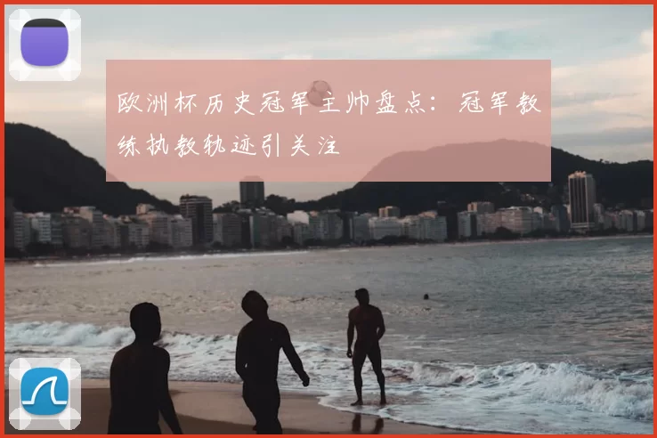 欧洲杯历史冠军主帅盘点:冠军教练执教轨迹引关注