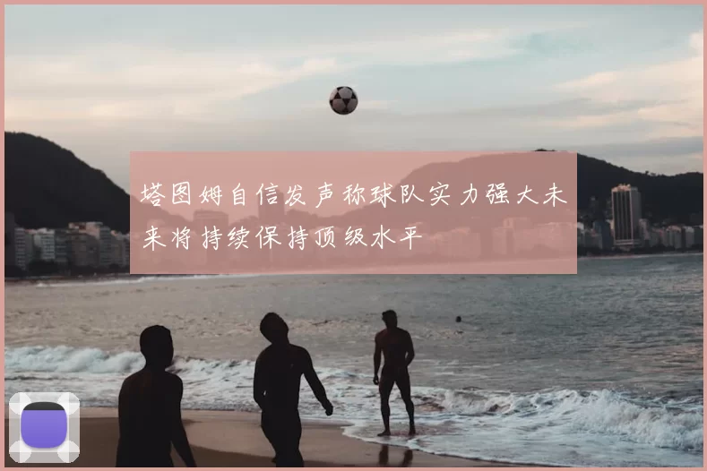 塔图姆自信发声称球队实力强大未来将持续保持顶级水平