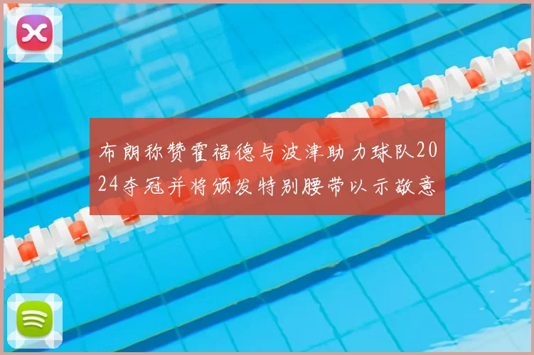 布朗称赞霍福德与波津助力球队2024夺冠并将颁发特别腰带以示敬意