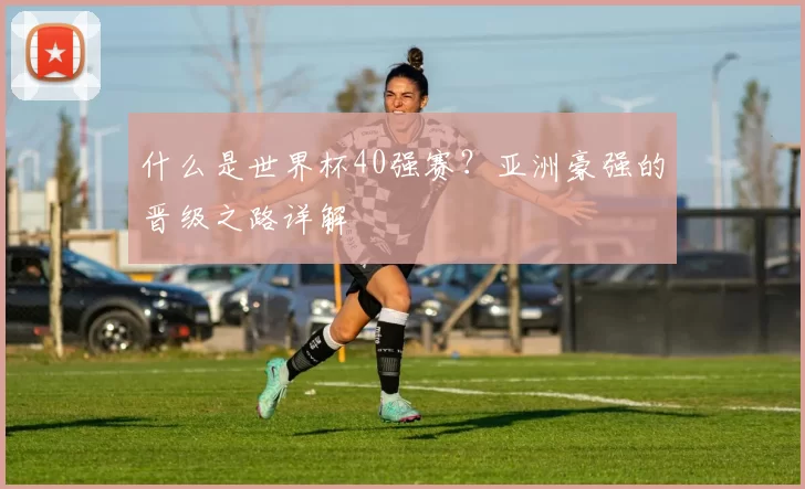 什么是世界杯40强赛？亚洲豪强的晋级之路详解