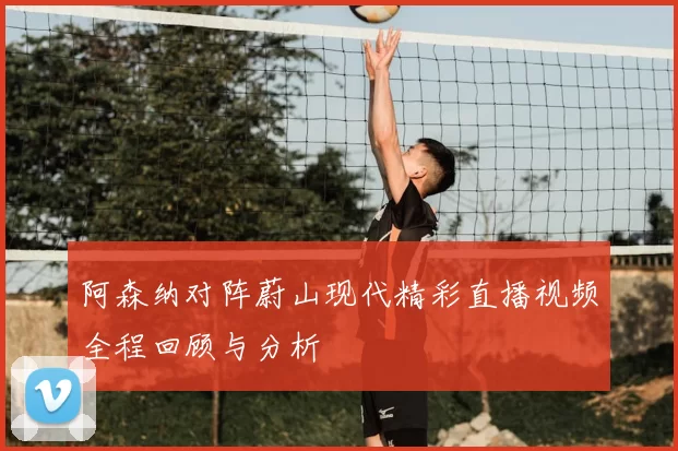 阿森纳对阵蔚山现代精彩直播视频全程回顾与分析