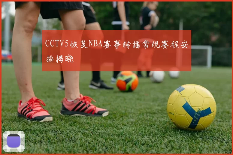 CCTV5恢复NBA赛事转播常规赛程安排揭晓
