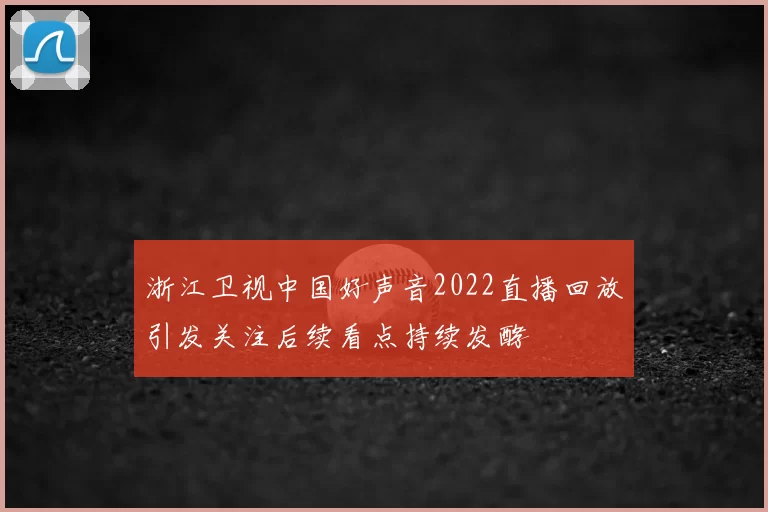 浙江卫视中国好声音2022直播回放引发关注后续看点持续发酵