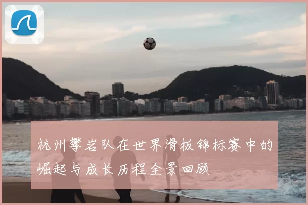 杭州攀岩队在世界滑板锦标赛中的崛起与成长历程全景回顾