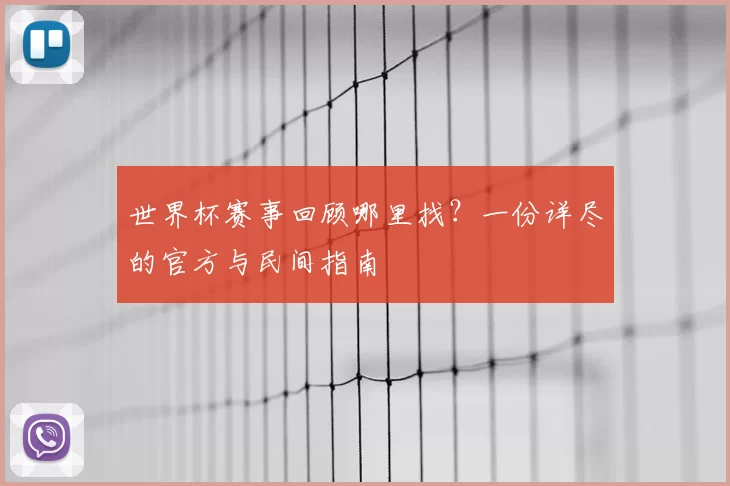 世界杯赛事回顾哪里找？一份详尽的官方与民间指南
