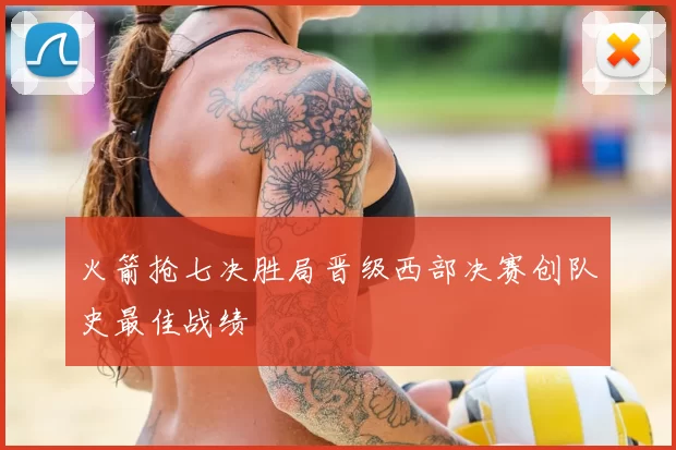 火箭抢七决胜局晋级西部决赛创队史最佳战绩