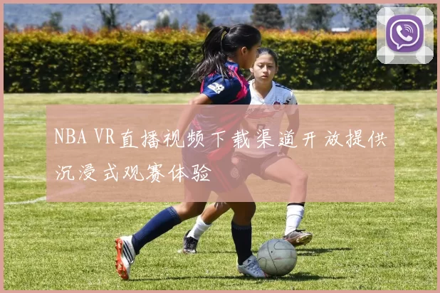 NBA VR直播视频下载渠道开放提供沉浸式观赛体验