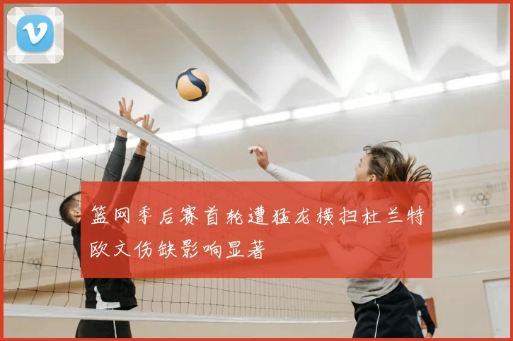 篮网季后赛首轮遭猛龙横扫杜兰特欧文伤缺影响显著